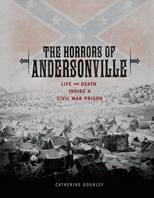 The Horrors of Andersonville: Life and Death Inside a Civil War Prison - Gourley, Catherine