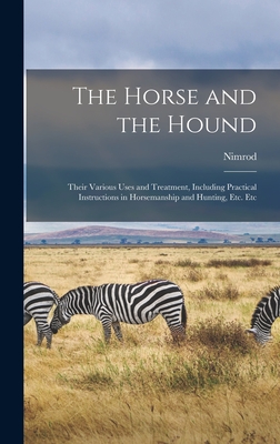 The Horse and the Hound: Their Various Uses and Treatment, Including Practical Instructions in Horsemanship and Hunting, Etc. Etc - Nimrod