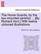 The Horse Guards, by the Two Mounted Sentries ... [By Richard Hort.] with Twelve Coloured Illustrations.