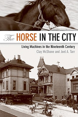 The Horse in the City: Living Machines in the Nineteenth Century - McShane, Clay, Professor, and Tarr, Joel