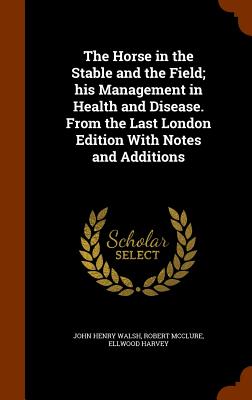 The Horse in the Stable and the Field; his Management in Health and Disease. From the Last London Edition With Notes and Additions - Walsh, John Henry, and McClure, Robert, and Harvey, Ellwood