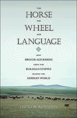 The Horse, the Wheel, and Language: How Bronze-Age Riders from the Eurasian Steppes Shaped the Modern World - Anthony, David W