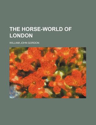 The Horse-World of London - Gordon, William John