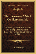 The Horseman, A Work On Horsemanship: Containing Plain Practical Rules For Riding, And Hints To The Reader On The Selection Of Horses (1844)
