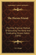 The Horse's Friend; The Only Practical Method of Educating the Horse and Eradicating Vicious Habits