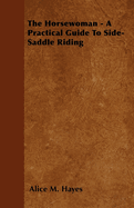 The Horsewoman - A Practical Guide to Side-Saddle Riding