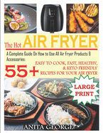 The Hot Air Fryer: A Complete Guide On How to Use All Air Fryer Products & Accessories: 55+ Easy To Cook, Fast, Healthy, & Keto-Friendly Recipes for Your Air Fryer.