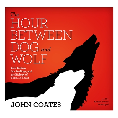 The Hour Between Dog and Wolf: Risk Taking, Gut Feelings, and the Biology of Boom and Bust - Coates, John, Professor, and Powers, Richard (Read by)