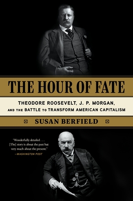 The Hour of Fate: Theodore Roosevelt, J.P. Morgan, and the Battle to Transform American Capitalism - Berfield, Susan
