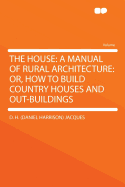 The House: A Manual of Rural Architecture: Or, How to Build Country Houses and Out-Buildings