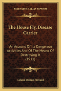 The House Fly, Disease Carrier: An Account Of Its Dangerous Activities And Of The Means Of Destroying It (1911)