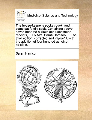 The House-Keeper's Pocket-Book; And Compleat Family Cook. Containing Above Seven Hundred Curious and Uncommon Receipts, ... by Mrs. Sarah Harrison, ... the Third Edition, Corrected and Improv'd, with the Addition of Four Hundred Genuine Receipts, ... - Harrison, Sarah