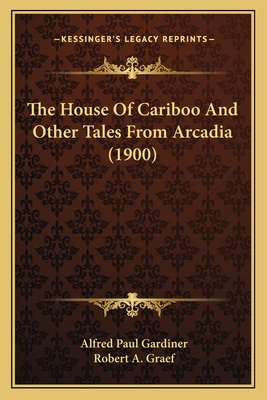 The House of Cariboo and Other Tales from Arcadia (1900) - Gardiner, Alfred Paul, and Graef, Robert A (Illustrator)