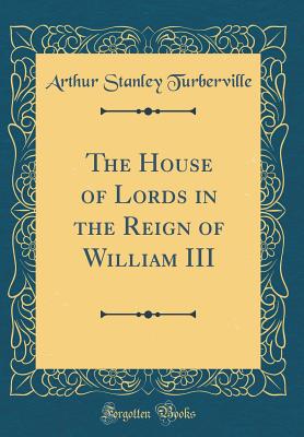 The House of Lords in the Reign of William III (Classic Reprint) - Turberville, Arthur Stanley