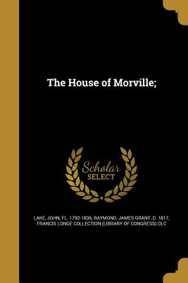 The House of Morville; - Lake, John Fl 1792-1836 (Creator), and Raymond, James Grant D 1817 (Creator), and Francis Longe Collection (Library of Con...