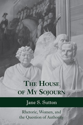 The House of My Sojourn: Rhetoric, Women, and the Question of Authority - Sutton, Jane S