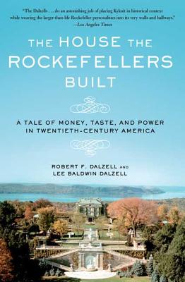 The House the Rockefellers Built: A Tale of Money, Taste, and Power in Twentieth-Century America - Dalzell, Robert F, Jr., and Dalzell, Lee Baldwin