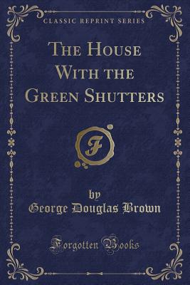 The House with the Green Shutters (Classic Reprint) - Brown, George Douglas