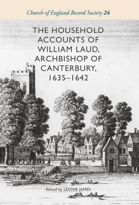 The Household Accounts of William Laud, Archbishop of Canterbury, 1635-1642 - James, Leonie (Editor)