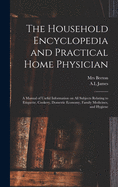 The Household Encyclopedia and Practical Home Physician: a Manual of Useful Information on All Subjects Relating to Etiquette, Cookery, Domestic Economy, Family Medicines, and Hygiene