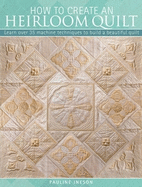 The How to Create an Heirloom Quilt: Learn Over 35 Machine Techniques to Build a Beautiful Quilt