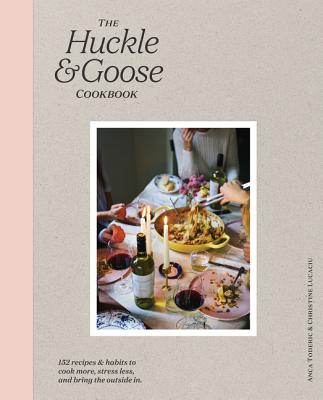 The Huckle & Goose Cookbook: 152 Recipes and Habits to Cook More, Stress Less, and Bring the Outside In - Toderic, Anca, and Lucaciu, Christine