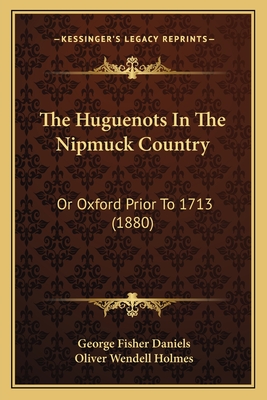 The Huguenots in the Nipmuck Country: Or Oxford Prior to 1713 (1880) - Daniels, George Fisher, and Holmes, Oliver Wendell (Introduction by)