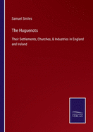 The Huguenots: Their Settlements, Churches, & Industries in England and Ireland