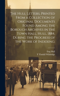 The Hull Letters, Printed From a Collection of Original Documents Found Among the Borough Archives in the Town Hall, Hull, 1884, During the Progress of the Work of Indexing; - Wildridge, T Tindall, and Hull, Eng