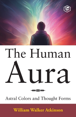 The Human Aura: Astral Colors and Thought Forms - Atkinson, William Walker