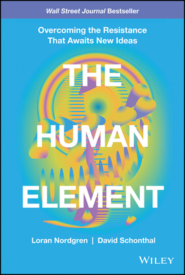 The Human Element: Overcoming the Resistance That Awaits New Ideas - Nordgren, Loran, and Schonthal, David