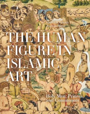 The Human Figure in Islamic Art: Holy Men, Princes, and Commoners - von Folsach, Kjeld, and Meyer, Joachim, and Skovgaard-Petersen, Jakob (Contributions by)