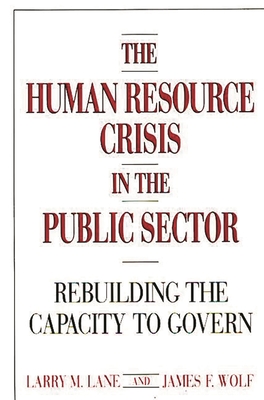 The Human Resource Crisis in the Public Sector: Rebuilding the Capacity to Govern - Lane, Larry M, and Wolf, James F, Dr.