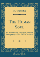 The Human Soul: Its Movements, Its Lights, and the Iconography of the Fluidic Invisible (Classic Reprint)