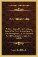 The Humane Idea: A Brief History of Man's Attitude Toward the Other Animals, and of the Development of the Humane Spirit Into Organized Societies