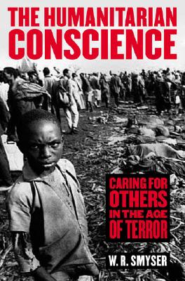 The Humanitarian Conscience: Caring for Others in the Age of Terror - Smyser, W R