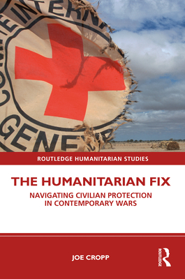 The Humanitarian Fix: Navigating Civilian Protection in Contemporary Wars - Cropp, Joe