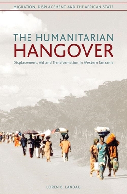 The Humanitarian Hangover: Displacement, Aid and Transformation in Western Tanzania - Landau, Paul