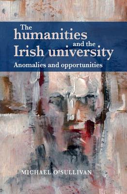 The Humanities and the Irish University: Anomalies and Opportunities - O'Sullivan, Michael