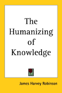 The Humanizing of Knowledge - Robinson, James Harvey