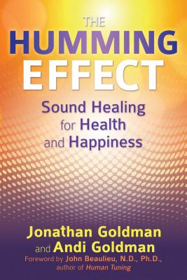 The Humming Effect: Sound Healing for Health and Happiness - Goldman, Jonathan, and Goldman, Andi, and Beaulieu, John, N (Foreword by)