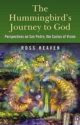 The Hummingbird's Journey to God: Perspectives on San Pedro, the Cactus of Vision & Andean Soul Healing Methods - Heaven, Ross