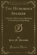 The Humorous Speaker: A Book of Humorous Selections for Reading and Speaking (Classic Reprint)