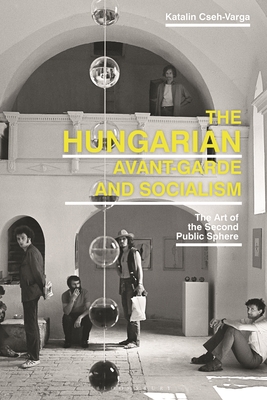 The Hungarian Avant-Garde and Socialism: The Art of the Second Public Sphere - Cseh-Varga, Katalin