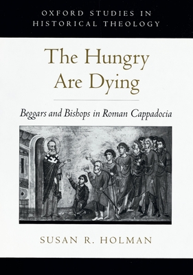 The Hungry Are Dying: Beggars and Bishops in Roman Cappadocia - Holman, Susan R