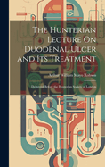 The Hunterian Lecture On Duodenal Ulcer and Its Treatment: Delivered Before the Hunterian Society of London