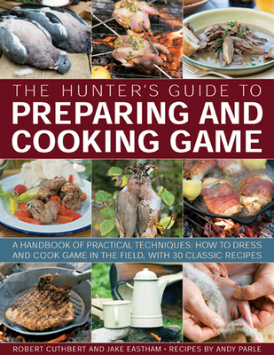 The Hunter's Guide to Preparing and Cooking Game: a Handbook of Practical Techniques : How to Dress and Cook Game in the Field, with 30 Classic Recipes - Cuthbert, Robert, and Eastham, Jake, and Parle, Andy