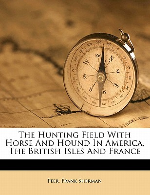 The Hunting Field with Horse and Hound in America, the British Isles and France - Sherman, Peer Frank