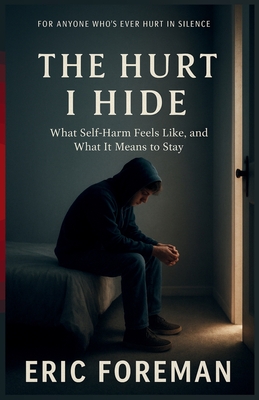The Hurt I Hide: What Self-Harm Feels Like, and What It Means to Stay - Foreman, Eric