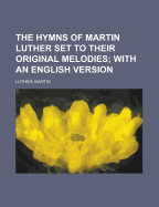 The Hymns of Martin Luther Set to Their Original Melodies; With an English Version